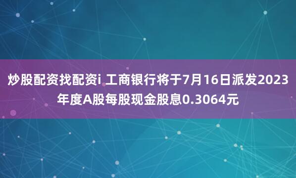炒股配资找配资i 工商银行将于7月16日派发2023年度A股每股现金股息0.3064元