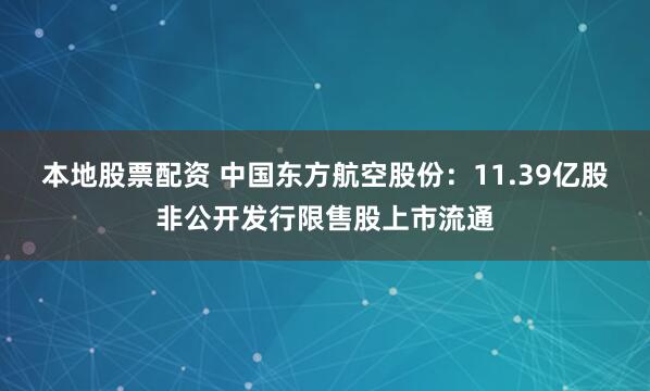 本地股票配资 中国东方航空股份：11.39亿股非公开发行限售股上市流通
