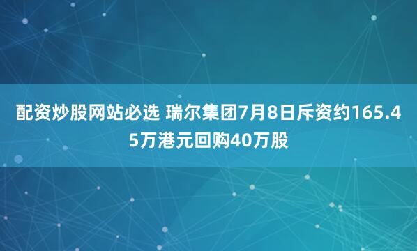 配资炒股网站必选 瑞尔集团7月8日斥资约165.45万港元回购40万股