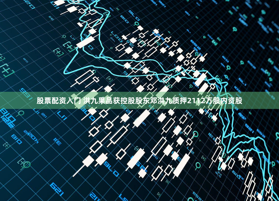 股票配资入门 洪九果品获控股股东邓洪九质押2112万股内资股