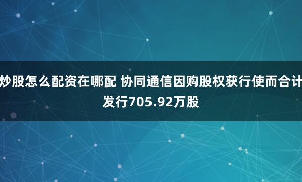 炒股怎么配资在哪配 协同通信因购股权获行使而合计发行705.92万股