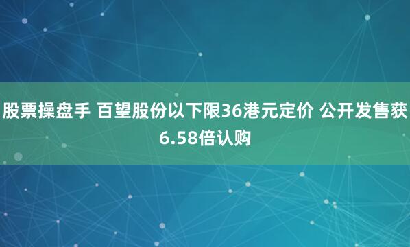 股票操盘手 百望股份以下限36港元定价 公开发售获6.58倍认购