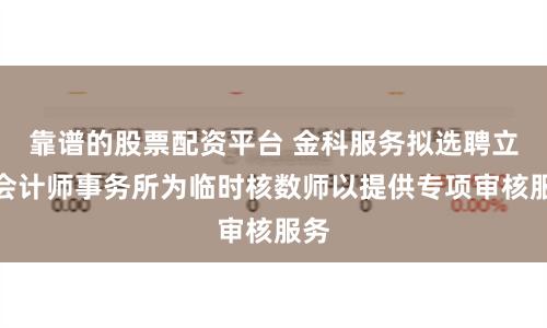 靠谱的股票配资平台 金科服务拟选聘立信会计师事务所为临时核数师以提供专项审核服务