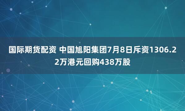 国际期货配资 中国旭阳集团7月8日斥资1306.22万港元回购438万股