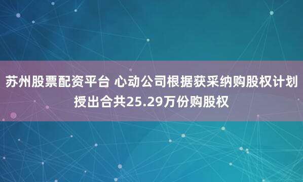苏州股票配资平台 心动公司根据获采纳购股权计划授出合共25.29万份购股权