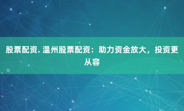 股票配资. 温州股票配资：助力资金放大，投资更从容