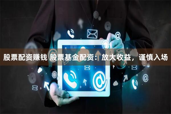股票配资赚钱 股票基金配资：放大收益，谨慎入场