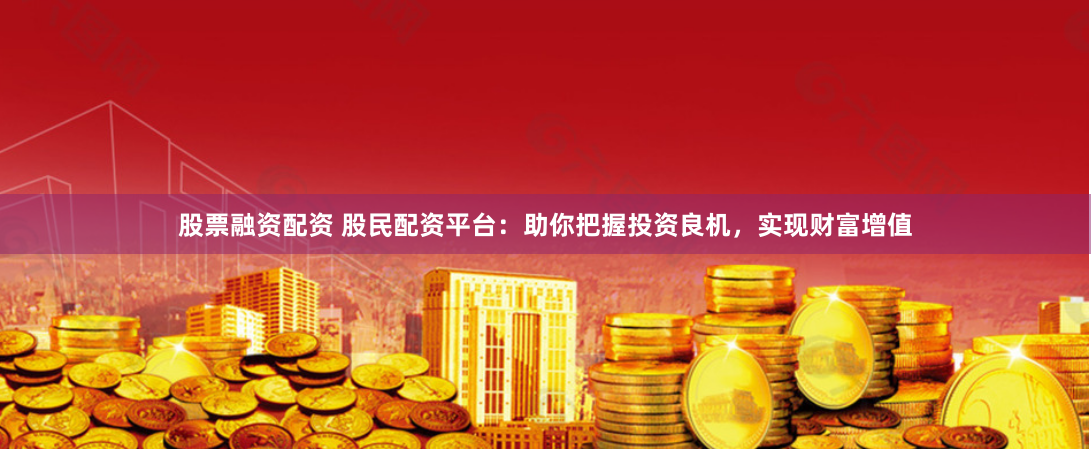 股票融资配资 股民配资平台：助你把握投资良机，实现财富增值