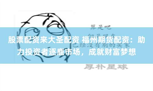 股票配资来大圣配资 福州期货配资：助力投资者逐鹿市场，成就财富梦想