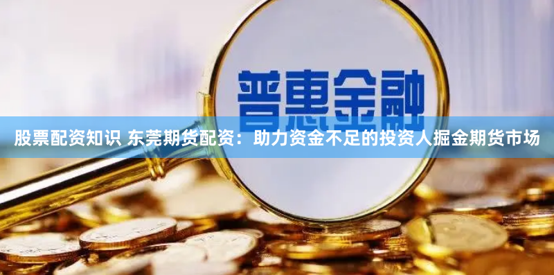股票配资知识 东莞期货配资：助力资金不足的投资人掘金期货市场