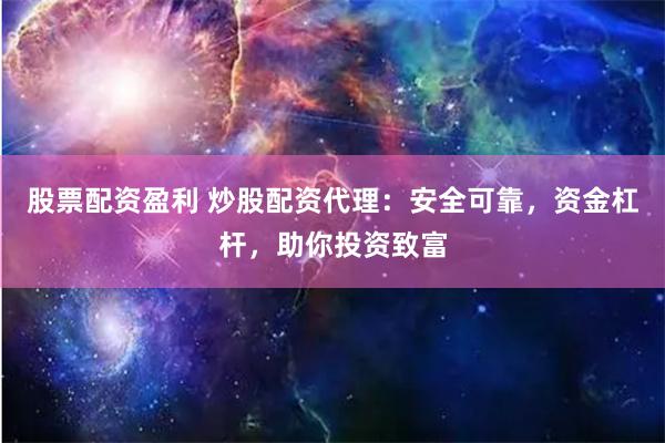 股票配资盈利 炒股配资代理：安全可靠，资金杠杆，助你投资致富