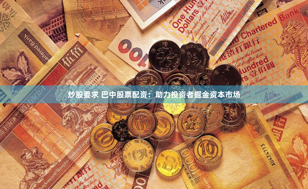 炒股要求 巴中股票配资：助力投资者掘金资本市场