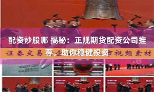 配资炒股哪 揭秘：正规期货配资公司推荐，助你稳健投资