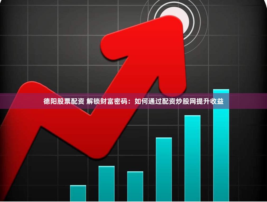 德阳股票配资 解锁财富密码：如何通过配资炒股网提升收益