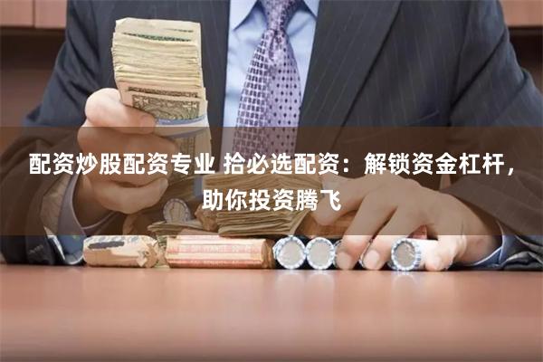 配资炒股配资专业 拾必选配资：解锁资金杠杆，助你投资腾飞