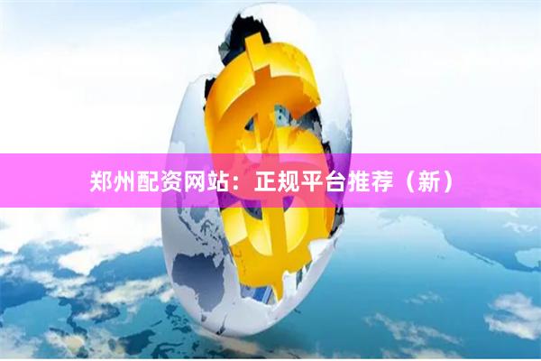 郑州配资网站：正规平台推荐（新）