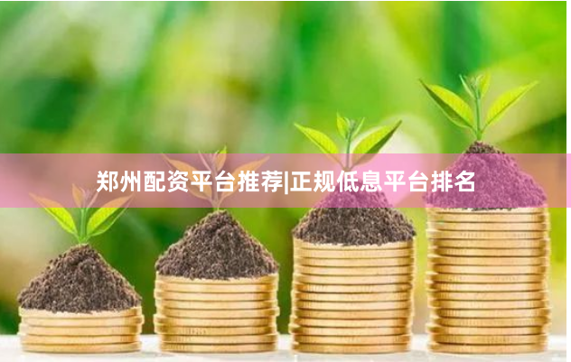 郑州配资平台推荐|正规低息平台排名